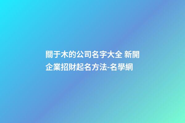 關于木的公司名字大全 新開企業招財起名方法-名學網-第1張-公司起名-玄機派